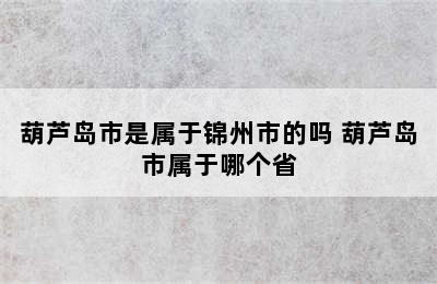 葫芦岛市是属于锦州市的吗 葫芦岛市属于哪个省